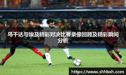 乌干达与埃及精彩对决比赛录像回顾及精彩瞬间分析