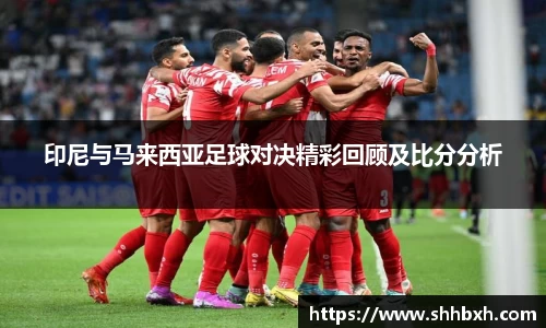 印尼与马来西亚足球对决精彩回顾及比分分析